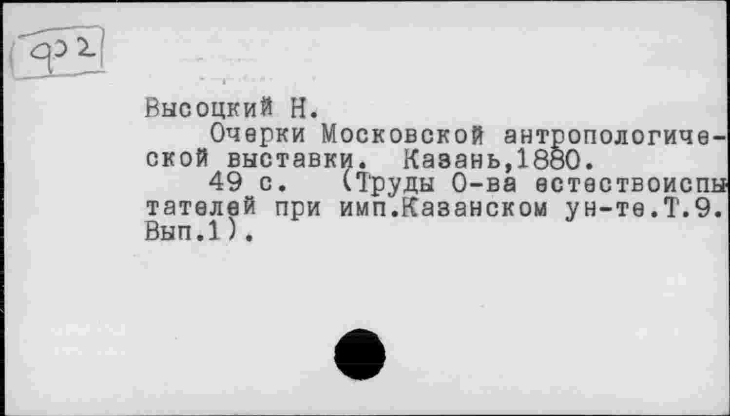 ﻿Высоцкий H.
Очерки Московской антропологической выставки. Казань,1880.
49 с. (Труды О-ва естествоиспы тателей при имп.Казанском ун-те.Т.9. Вып.1).